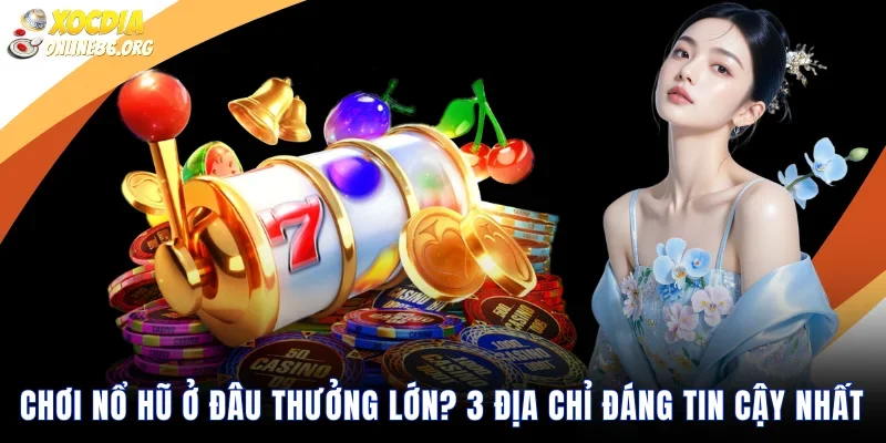 choi no hu o dau thuong lon Chơi Nổ Hũ Ở Đâu Thưởng Lớn? 3 Địa Chỉ Đáng Tin Cậy Nhất